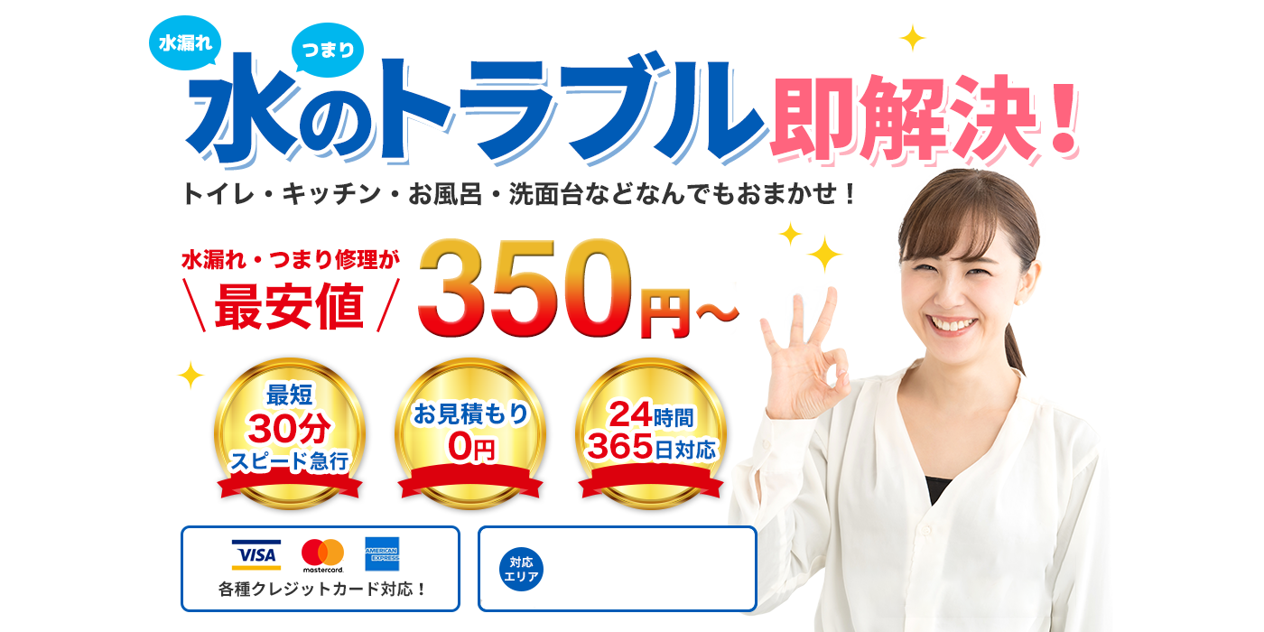 水漏れつまり水のトラブル即解決!トイレ・キッチン・お風呂・洗面台などなんでもおまかせ!水漏れ・つまり修理が最安値350円~最短30分スピード急行お見積り0円24時間365日対応各種クレジットカード対応!対応エリア茨城県、栃木県、群馬県、埼玉県、千葉県、東京都、神奈川県!24時間365日対応可能!